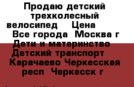 Продаю детский трехколесный велосипед. › Цена ­ 5 000 - Все города, Москва г. Дети и материнство » Детский транспорт   . Карачаево-Черкесская респ.,Черкесск г.